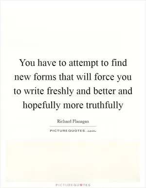 You have to attempt to find new forms that will force you to write freshly and better and hopefully more truthfully Picture Quote #1