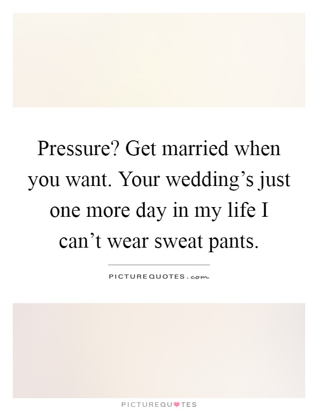 Pressure? Get married when you want. Your wedding's just one more day in my life I can't wear sweat pants Picture Quote #1