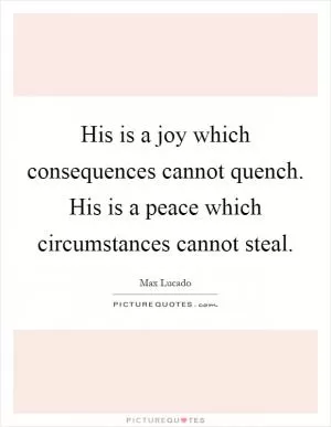 His is a joy which consequences cannot quench. His is a peace which circumstances cannot steal Picture Quote #1