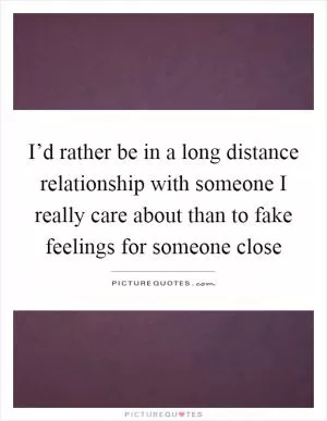 I’d rather be in a long distance relationship with someone I really care about than to fake feelings for someone close Picture Quote #1