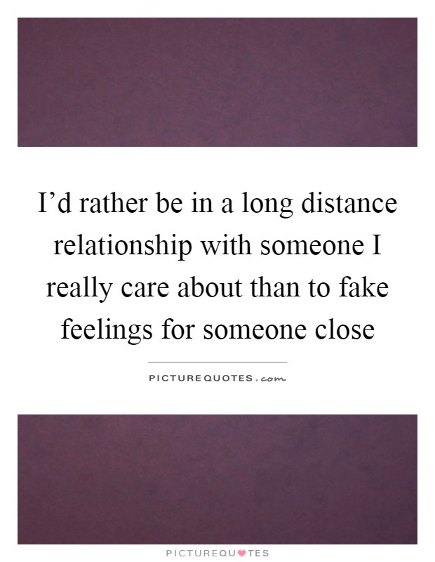 I'd rather be in a long distance relationship with someone I really care about than to fake feelings for someone close Picture Quote #1