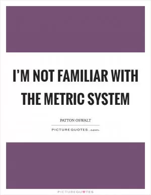 I’m not familiar with the metric system Picture Quote #1