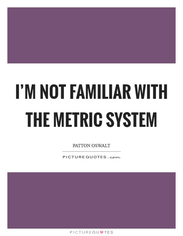 I'm not familiar with the metric system Picture Quote #1
