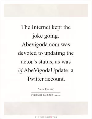 The Internet kept the joke going. Abevigoda.com was devoted to updating the actor’s status, as was @AbeVigodaUpdate, a Twitter account Picture Quote #1