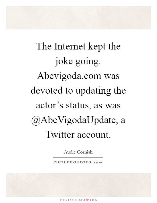 The Internet kept the joke going. Abevigoda.com was devoted to updating the actor's status, as was @AbeVigodaUpdate, a Twitter account Picture Quote #1