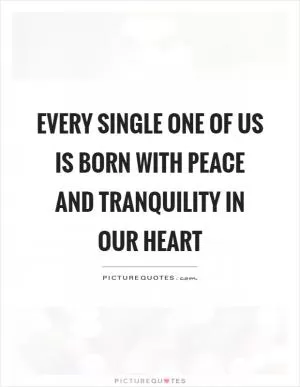 Every single one of us is born with peace and tranquility in our heart Picture Quote #1