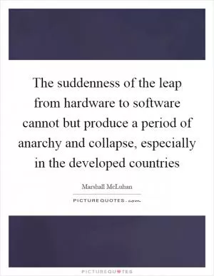The suddenness of the leap from hardware to software cannot but produce a period of anarchy and collapse, especially in the developed countries Picture Quote #1
