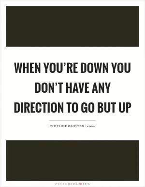 When you’re down you don’t have any direction to go but up Picture Quote #1