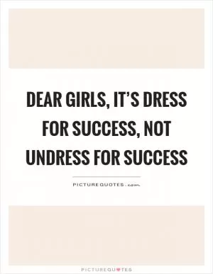 Dear girls, it’s dress for success, not undress for success Picture Quote #1
