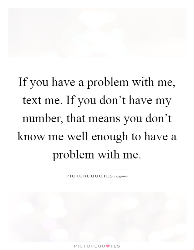 If you have a problem with me, text me. If you don't have my number, that means you don't know me well enough to have a problem with me Picture Quote #1