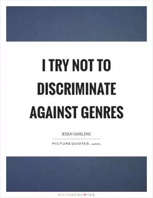 I try not to discriminate against genres Picture Quote #1