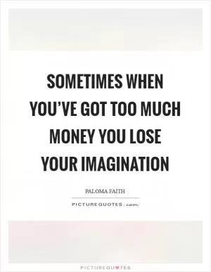 Sometimes when you’ve got too much money you lose your imagination Picture Quote #1