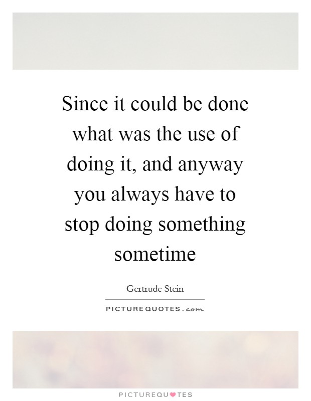 Since it could be done what was the use of doing it, and anyway you always have to stop doing something sometime Picture Quote #1