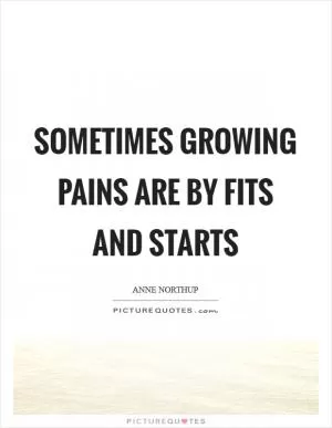 Sometimes growing pains are by fits and starts Picture Quote #1