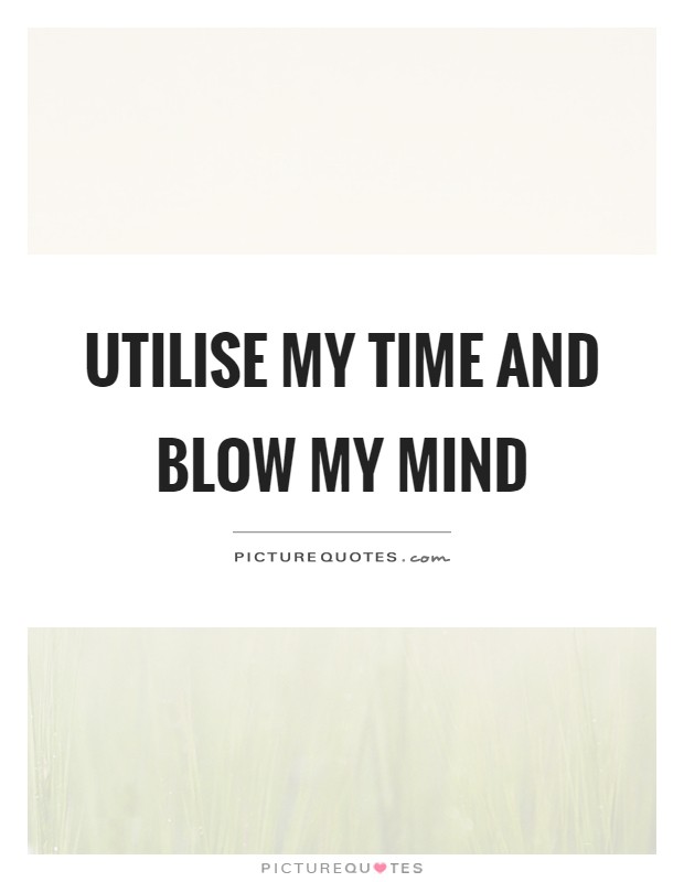 Utilise my time and blow my mind Picture Quote #1