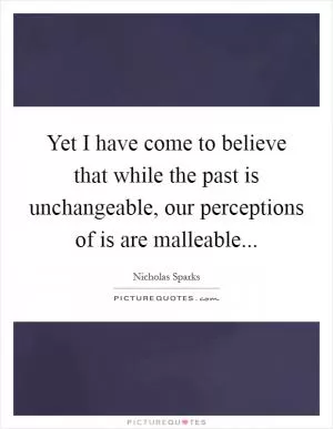 Yet I have come to believe that while the past is unchangeable, our perceptions of is are malleable Picture Quote #1