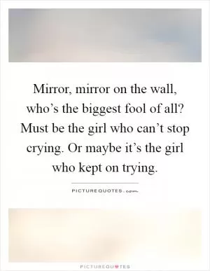 Mirror, mirror on the wall, who’s the biggest fool of all? Must be the girl who can’t stop crying. Or maybe it’s the girl who kept on trying Picture Quote #1