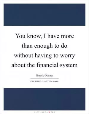 You know, I have more than enough to do without having to worry about the financial system Picture Quote #1