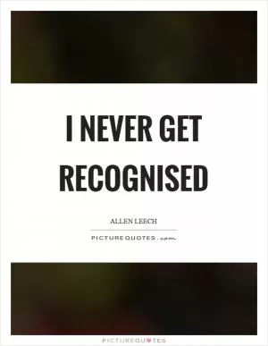 I never get recognised Picture Quote #1