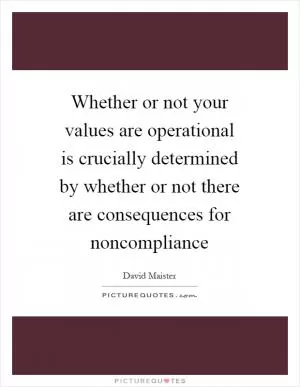 Whether or not your values are operational is crucially determined by whether or not there are consequences for noncompliance Picture Quote #1