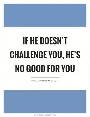 If he doesn’t challenge you, he’s no good for you Picture Quote #1