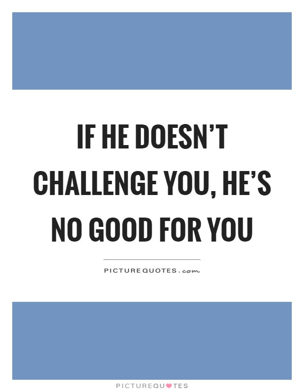 If he doesn't challenge you, he's no good for you Picture Quote #1