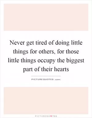 Never get tired of doing little things for others, for those little things occupy the biggest part of their hearts Picture Quote #1