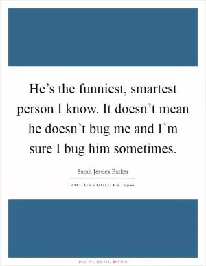 He’s the funniest, smartest person I know. It doesn’t mean he doesn’t bug me and I’m sure I bug him sometimes Picture Quote #1