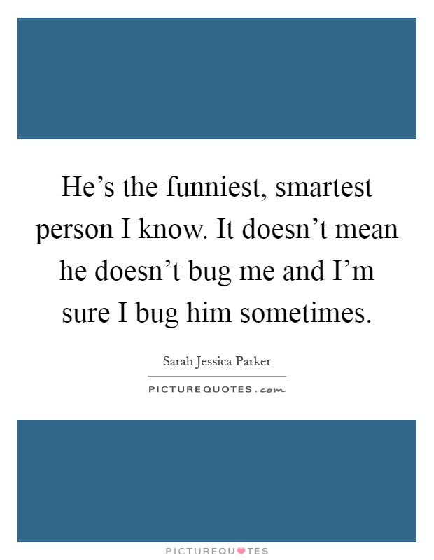 He's the funniest, smartest person I know. It doesn't mean he doesn't bug me and I'm sure I bug him sometimes Picture Quote #1