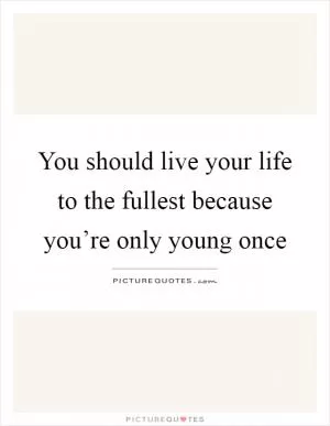 You should live your life to the fullest because you’re only young once Picture Quote #1