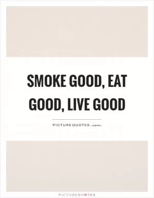 Smoke good, eat good, live good Picture Quote #1