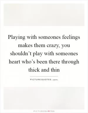 Playing with someones feelings makes them crazy, you shouldn’t play with someones heart who’s been there through thick and thin Picture Quote #1