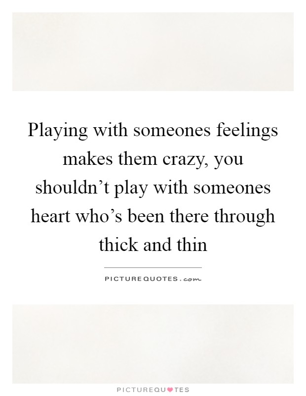 Playing with someones feelings makes them crazy, you shouldn't play with someones heart who's been there through thick and thin Picture Quote #1