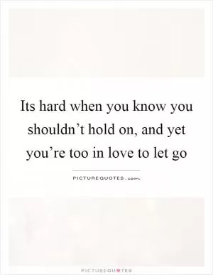 Its hard when you know you shouldn’t hold on, and yet you’re too in love to let go Picture Quote #1