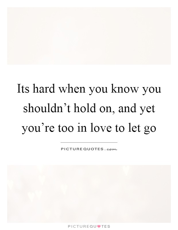 Its hard when you know you shouldn't hold on, and yet you're too in love to let go Picture Quote #1