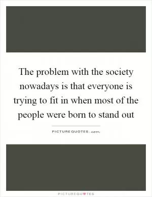 The problem with the society nowadays is that everyone is trying to fit in when most of the people were born to stand out Picture Quote #1