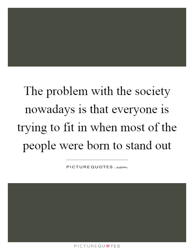 The problem with the society nowadays is that everyone is trying to fit in when most of the people were born to stand out Picture Quote #1