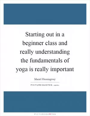 Starting out in a beginner class and really understanding the fundamentals of yoga is really important Picture Quote #1