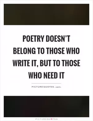 Poetry doesn’t belong to those who write it, but to those who need it Picture Quote #1