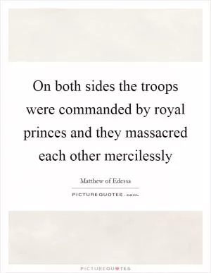 On both sides the troops were commanded by royal princes and they massacred each other mercilessly Picture Quote #1
