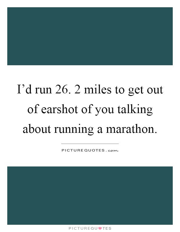 I'd run 26. 2 miles to get out of earshot of you talking about running a marathon Picture Quote #1