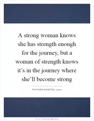 A strong woman knows she has strength enough for the journey, but a woman of strength knows it’s in the journey where she’ll become strong Picture Quote #1