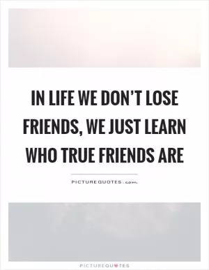 In life we don’t lose friends, we just learn who true friends are Picture Quote #1