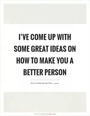 I’ve come up with some great ideas on how to make you a better person Picture Quote #1