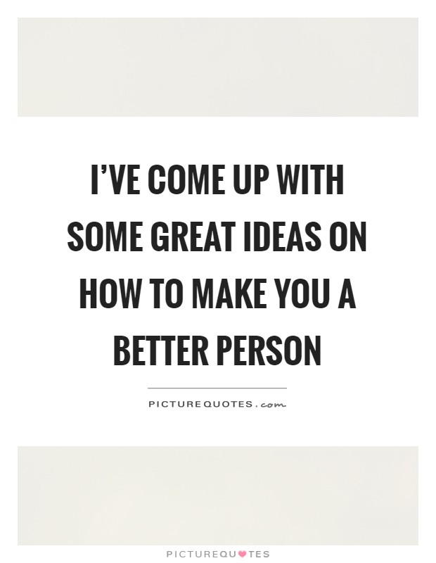 I've come up with some great ideas on how to make you a better person Picture Quote #1