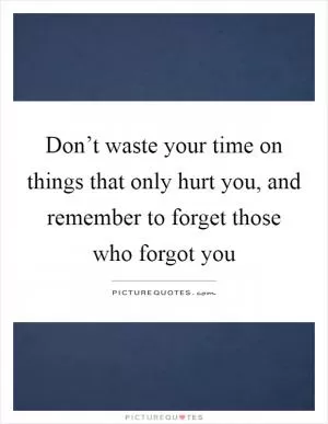 Don’t waste your time on things that only hurt you, and remember to forget those who forgot you Picture Quote #1