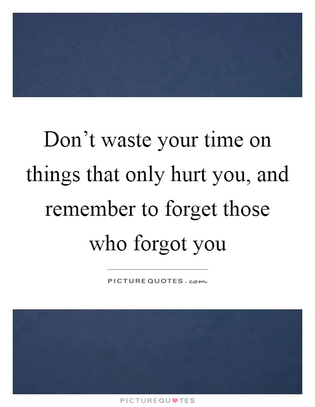 Don't waste your time on things that only hurt you, and remember to forget those who forgot you Picture Quote #1