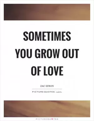Sometimes you grow out of love Picture Quote #1