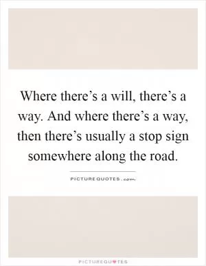 Where there’s a will, there’s a way. And where there’s a way, then there’s usually a stop sign somewhere along the road Picture Quote #1