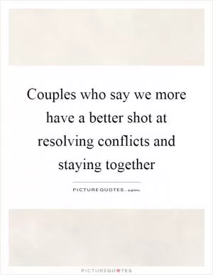 Couples who say we more have a better shot at resolving conflicts and staying together Picture Quote #1